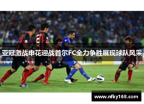 亚冠激战申花迎战首尔FC全力争胜展现球队风采