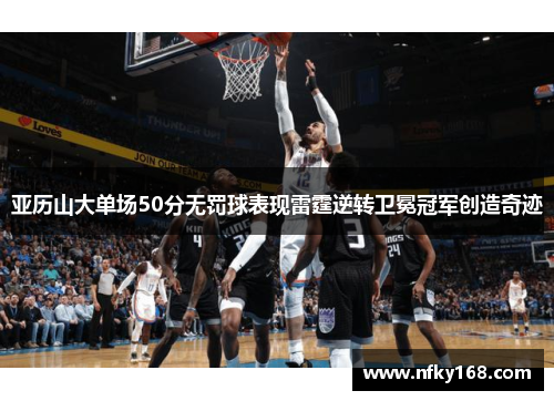 亚历山大单场50分无罚球表现雷霆逆转卫冕冠军创造奇迹