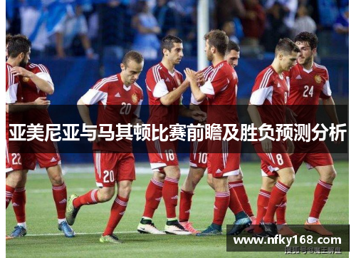 亚美尼亚与马其顿比赛前瞻及胜负预测分析
